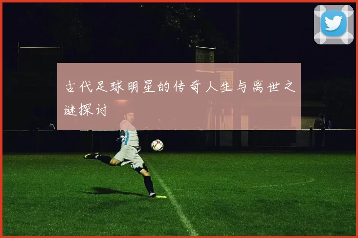 古代足球明星的传奇人生与离世之谜探讨