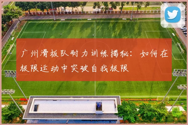 广州滑板队耐力训练揭秘：如何在极限运动中突破自我极限