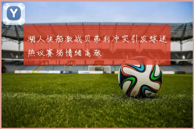 湖人快船激战贝弗利冲突引发球迷热议赛场情绪高涨