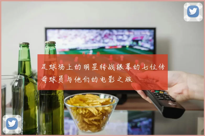 足球场上的明星转战银幕的七位传奇球员与他们的电影之旅