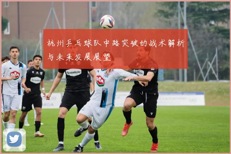 杭州乒乓球队中路突破的战术解析与未来发展展望