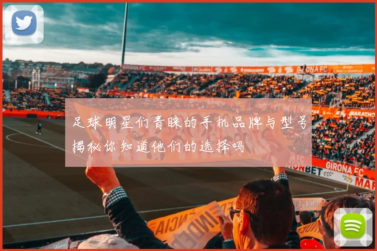 足球明星们青睐的手机品牌与型号揭秘你知道他们的选择吗