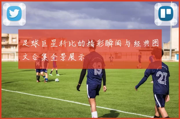 足球巨星科比的精彩瞬间与经典图文合集全景展示