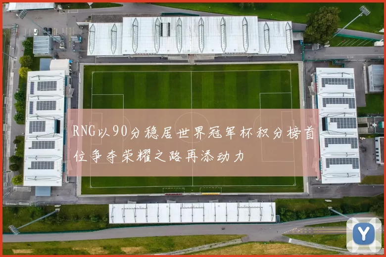 RNG以90分稳居世界冠军杯积分榜首位争夺荣耀之路再添动力