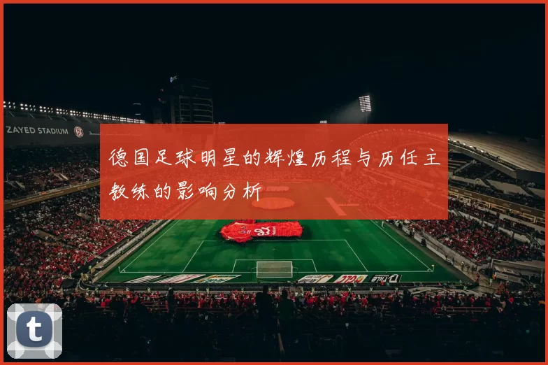 德国足球明星的辉煌历程与历任主教练的影响分析