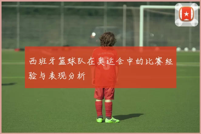 西班牙篮球队在奥运会中的比赛经验与表现分析