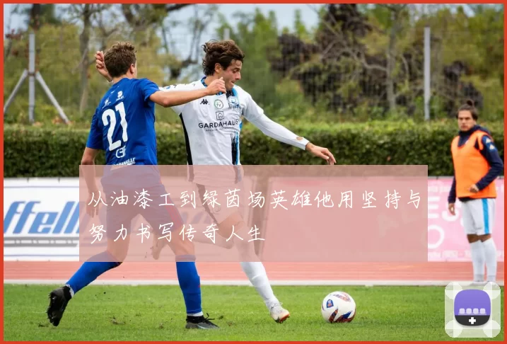 从油漆工到绿茵场英雄他用坚持与努力书写传奇人生