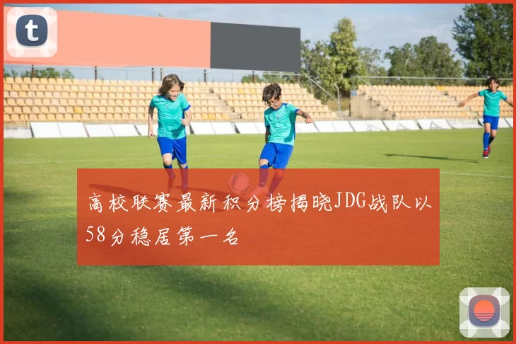 高校联赛最新积分榜揭晓JDG战队以58分稳居第一名