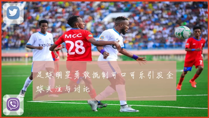 足球明星勇敢抵制可口可乐引发全球关注与讨论