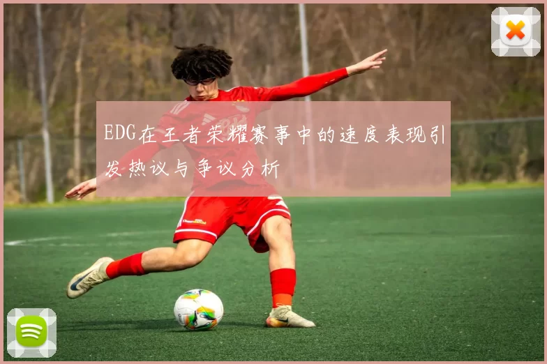 EDG在王者荣耀赛事中的速度表现引发热议与争议分析