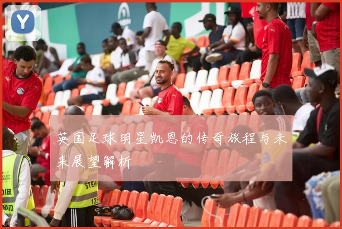 英国足球明星凯恩的传奇旅程与未来展望解析