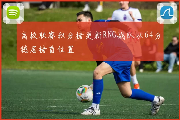 高校联赛积分榜更新RNG战队以64分稳居榜首位置
