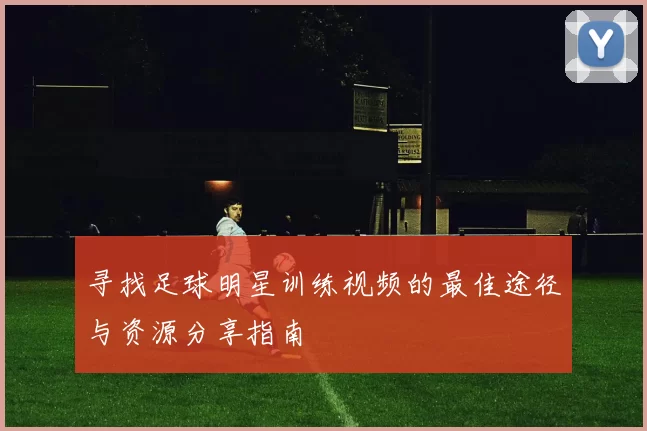 寻找足球明星训练视频的最佳途径与资源分享指南