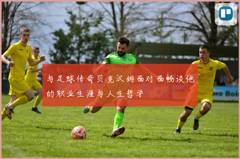 与足球传奇贝克汉姆面对面畅谈他的职业生涯与人生哲学