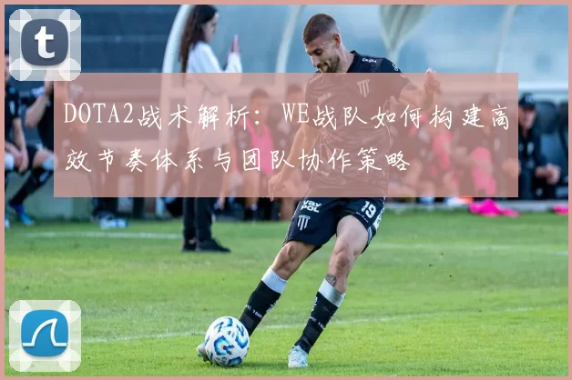DOTA2战术解析：WE战队如何构建高效节奏体系与团队协作策略