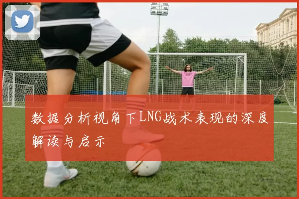 数据分析视角下LNG战术表现的深度解读与启示