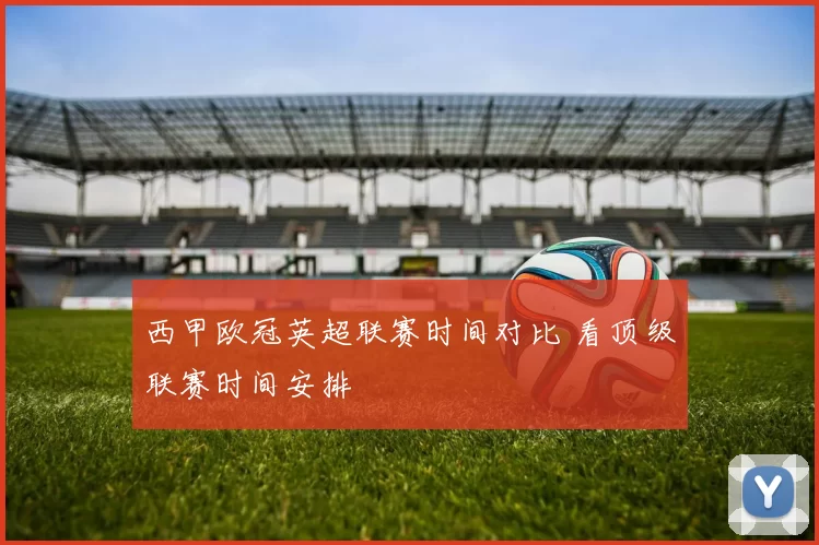 西甲欧冠英超联赛时间对比 看顶级联赛时间安排