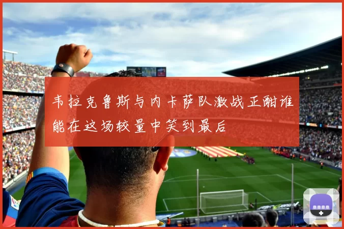 韦拉克鲁斯与内卡萨队激战正酣谁能在这场较量中笑到最后
