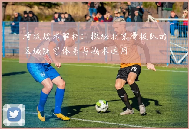 滑板战术解析：探秘北京滑板队的区域防守体系与战术运用